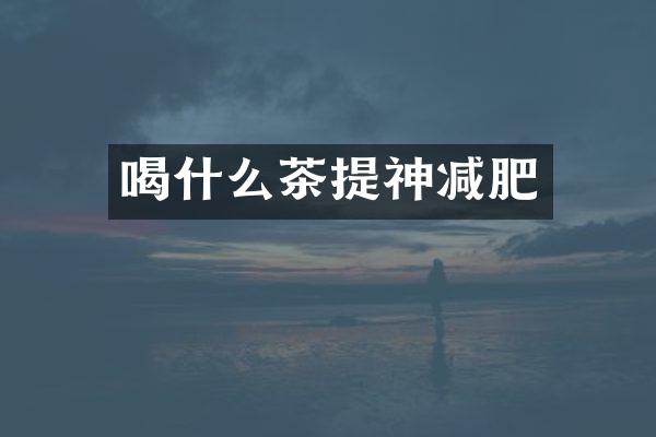 喝什么茶提神减肥