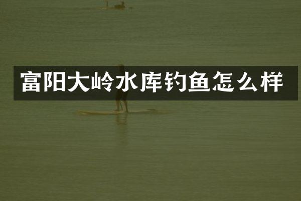 富阳大岭水库钓鱼怎么样