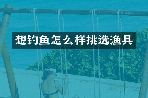 想钓鱼怎么样挑选渔具