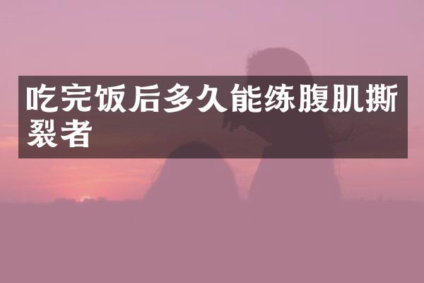 吃完饭后多久能练腹肌撕裂者