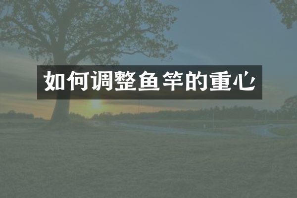 如何调整鱼竿的重心