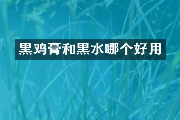 黑鸡膏和黑水哪个好用