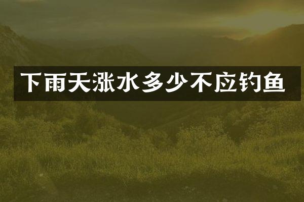下雨天涨水多少不应钓鱼