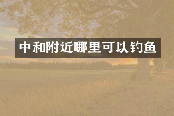 中和附近哪里可以钓鱼