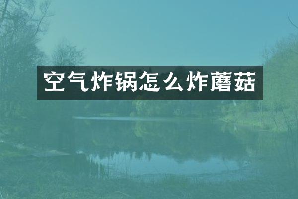 空气炸锅怎么炸蘑菇