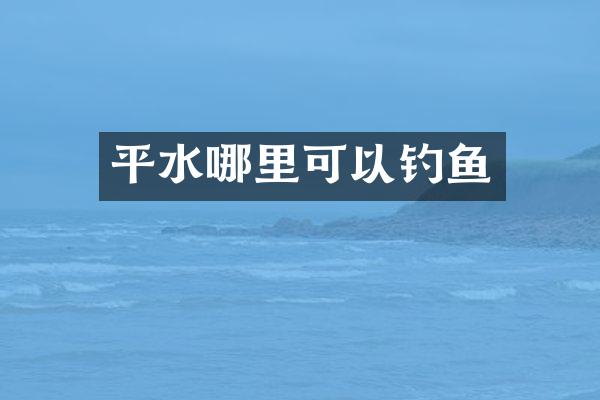 平水哪里可以钓鱼