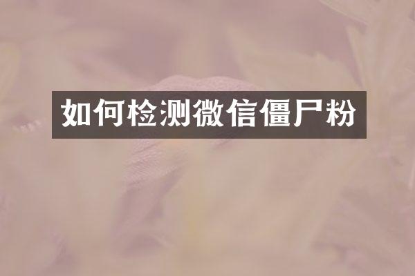 如何检测微信僵尸粉