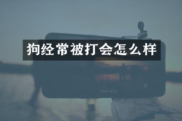 狗经常被打会怎么样
