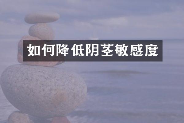 如何降低阴茎敏感度