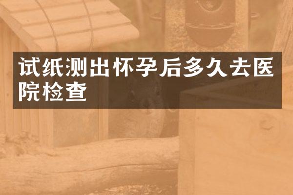 试纸测出怀孕后多久去医院检查