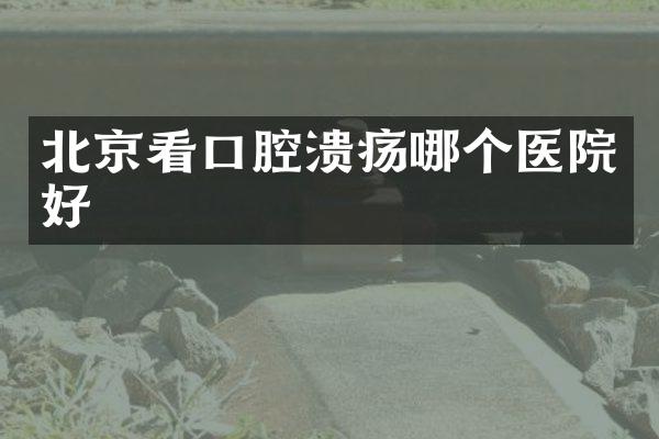 北京看口腔溃疡哪个医院好