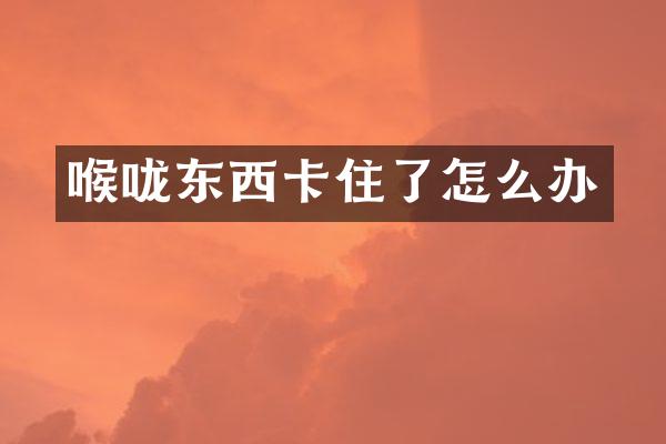 喉咙东西卡住了怎么办