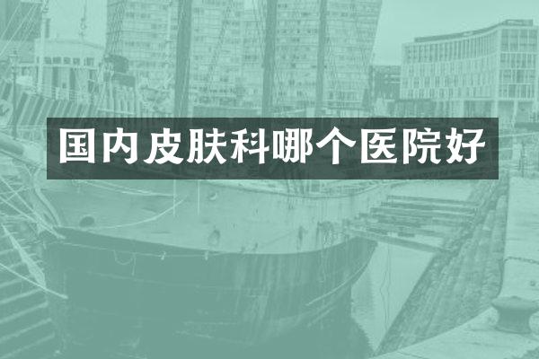 国内皮肤科哪个医院好