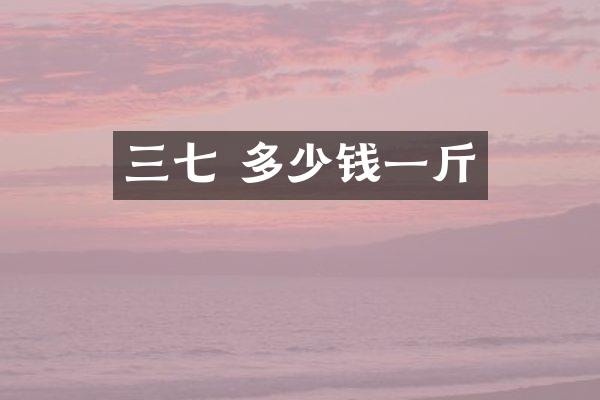 三七 多少钱一斤
