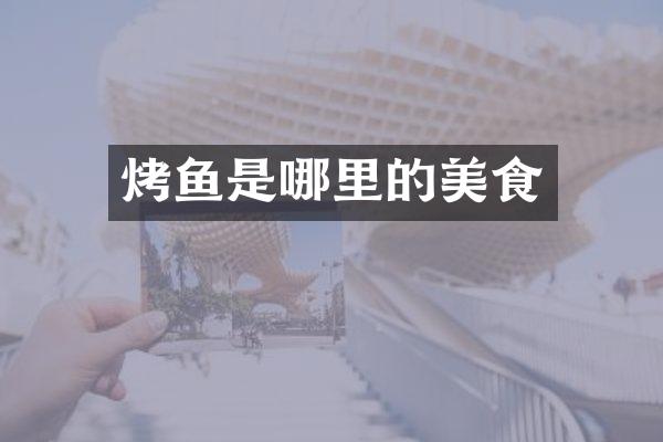 烤鱼是哪里的美食