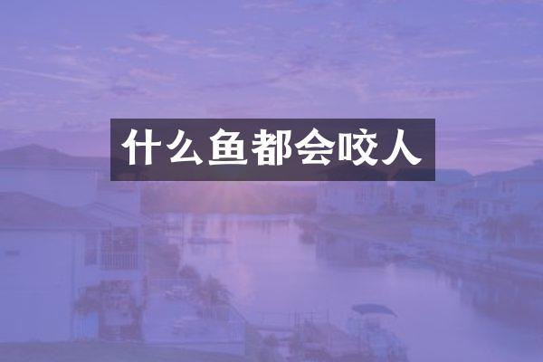 什么鱼都会咬人
