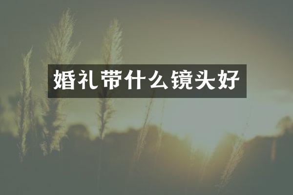 婚礼带什么镜头好