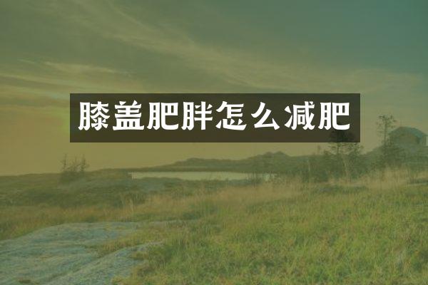 膝盖肥胖怎么减肥