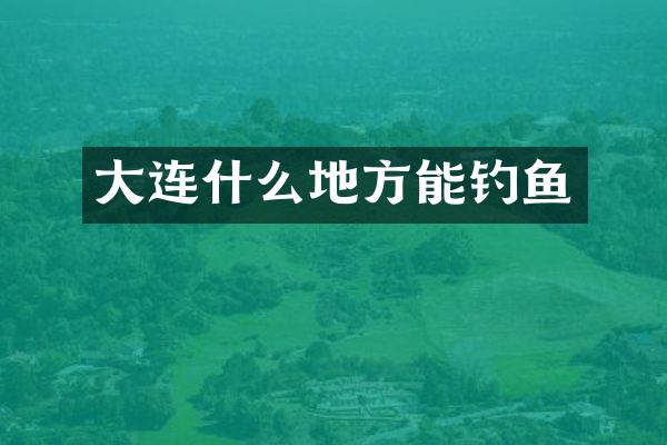 大连什么地方能钓鱼