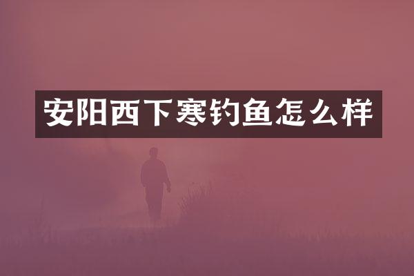 安阳西下寒钓鱼怎么样