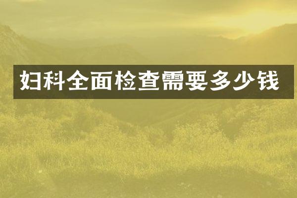妇科全面检查需要多少钱