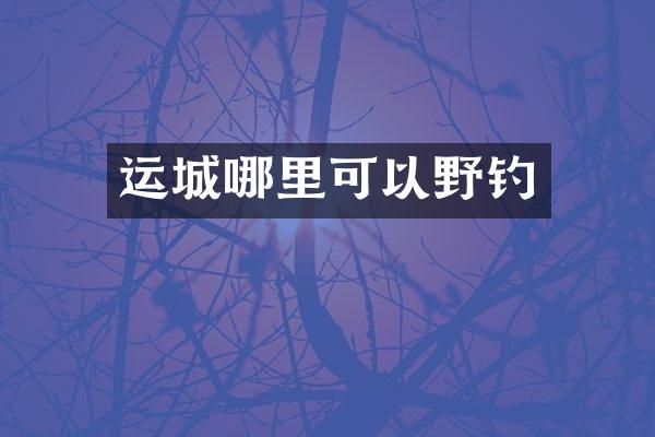 运城哪里可以野钓