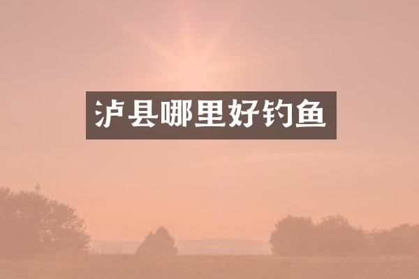 泸县哪里好钓鱼