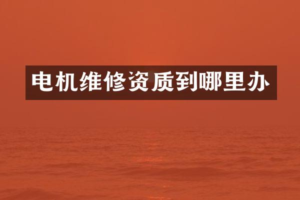 电机维修资质到哪里办