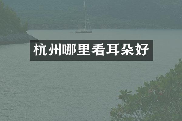 杭州哪里看耳朵好