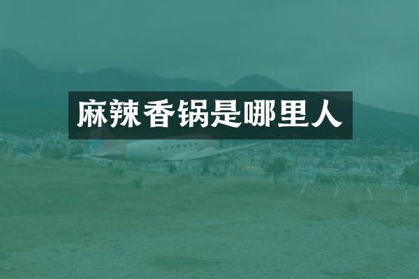 麻辣香锅是哪里人