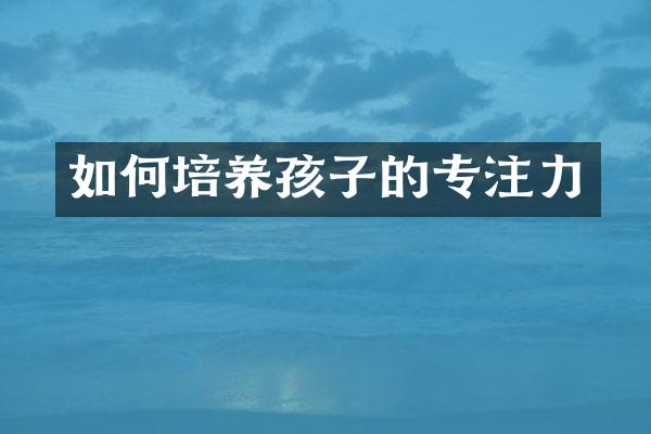 如何培养孩子的专注力
