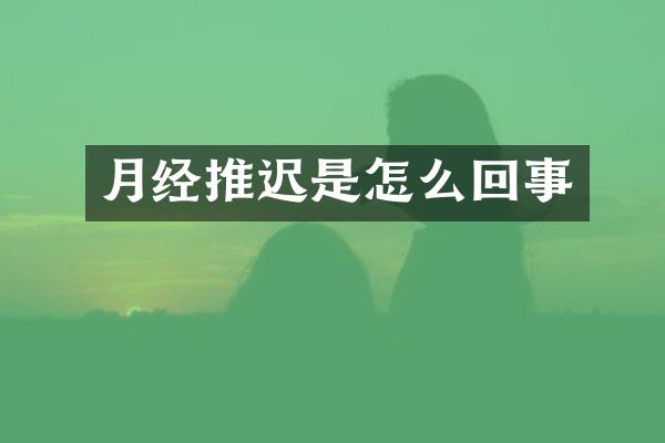 月经推迟是怎么回事