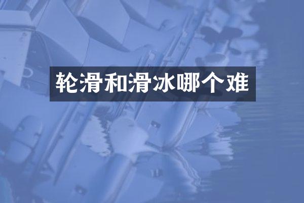 轮滑和滑冰哪个难
