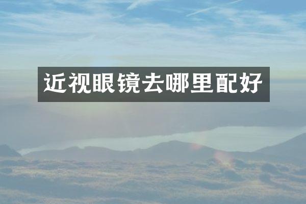 近视眼镜去哪里配好