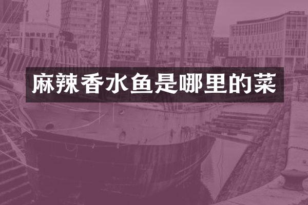 麻辣香水鱼是哪里的菜