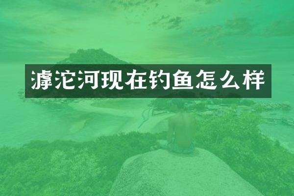 滹沱河现在钓鱼怎么样