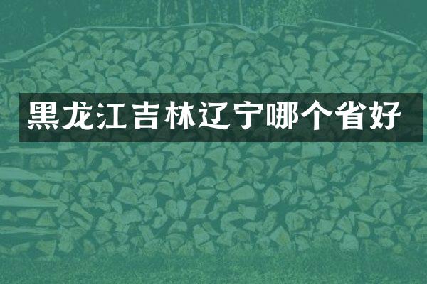 黑龙江吉林辽宁哪个省好