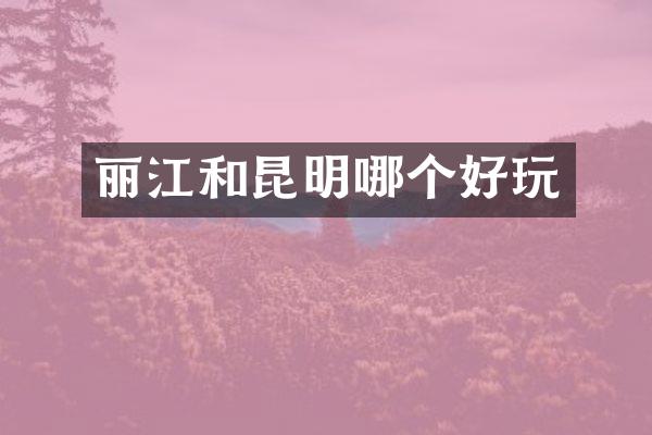 丽江和昆明哪个好玩