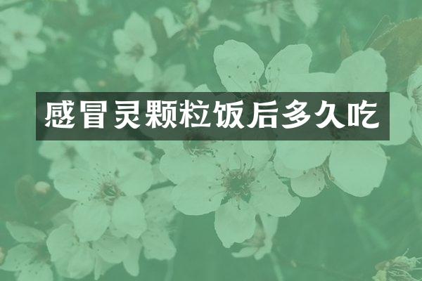 感冒灵颗粒饭后多久吃