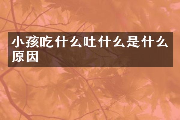 小孩吃什么吐什么是什么原因