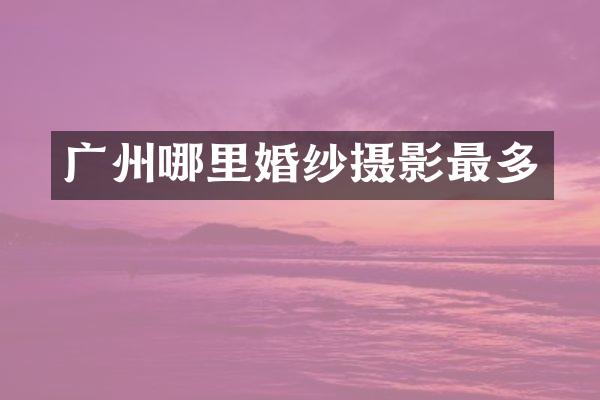 广州哪里婚纱摄影最多