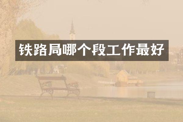 铁路局哪个段工作最好
