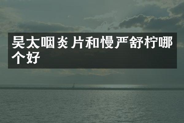 吴太咽炎片和慢严舒柠哪个好