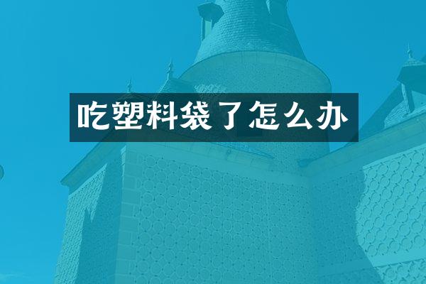 吃塑料袋了怎么办