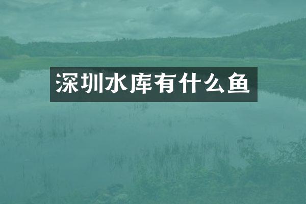 深圳水库有什么鱼