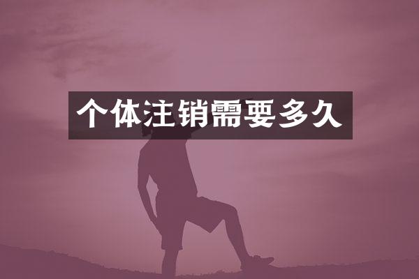 个体注销需要多久