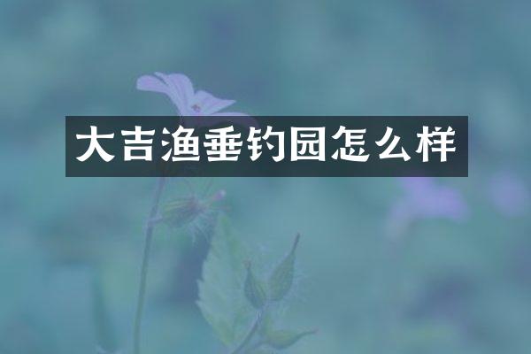 大吉渔垂钓园怎么样