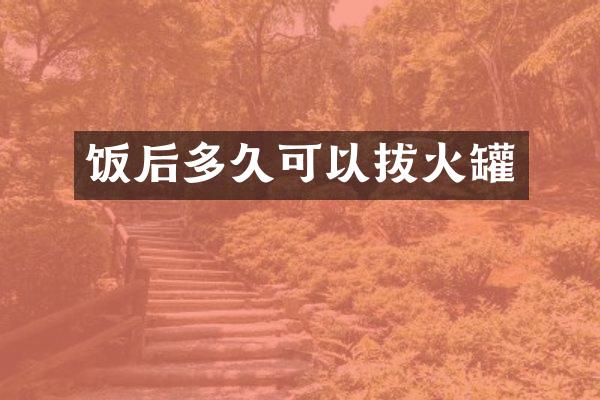 饭后多久可以拔火罐