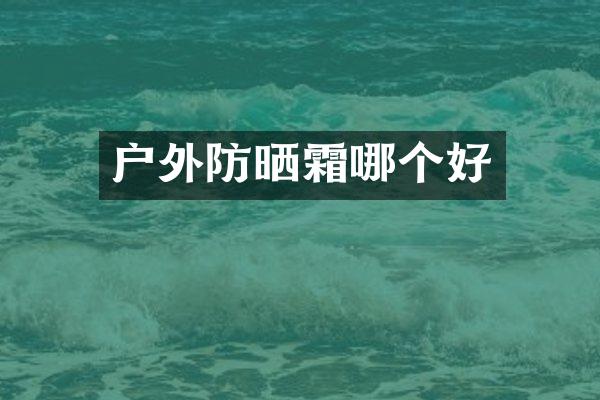 户外防晒霜哪个好