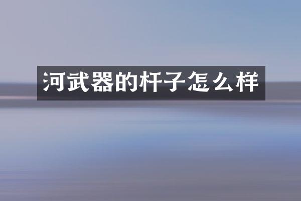 河武器的杆子怎么样